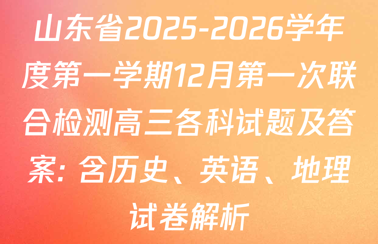 山东省2025-2026学年度第一学期12月第一次联合检测高三各科试题及答案: 含历史、英语、地理试卷解析 山东省2025-2026学年度第一学期12月第一次联合检测高三各科试题及答案: 含历史、英语、地理试卷解析